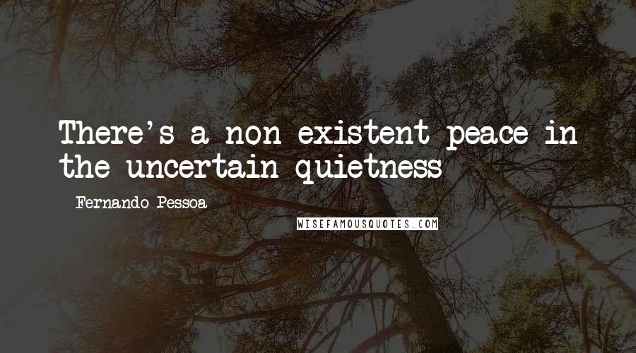Fernando Pessoa Quotes: There's a non-existent peace in the uncertain quietness