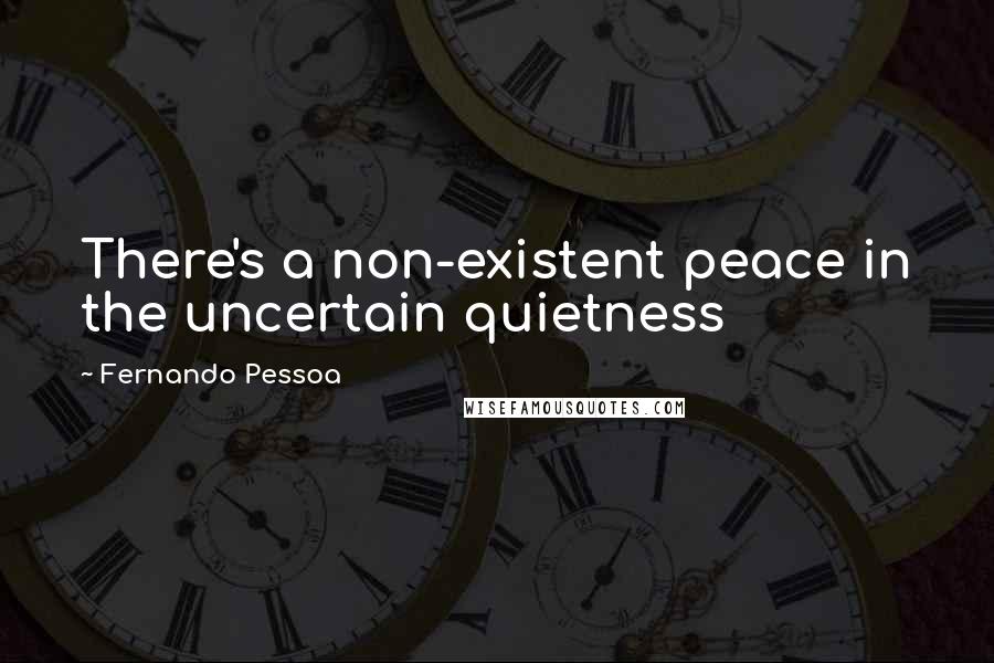 Fernando Pessoa Quotes: There's a non-existent peace in the uncertain quietness