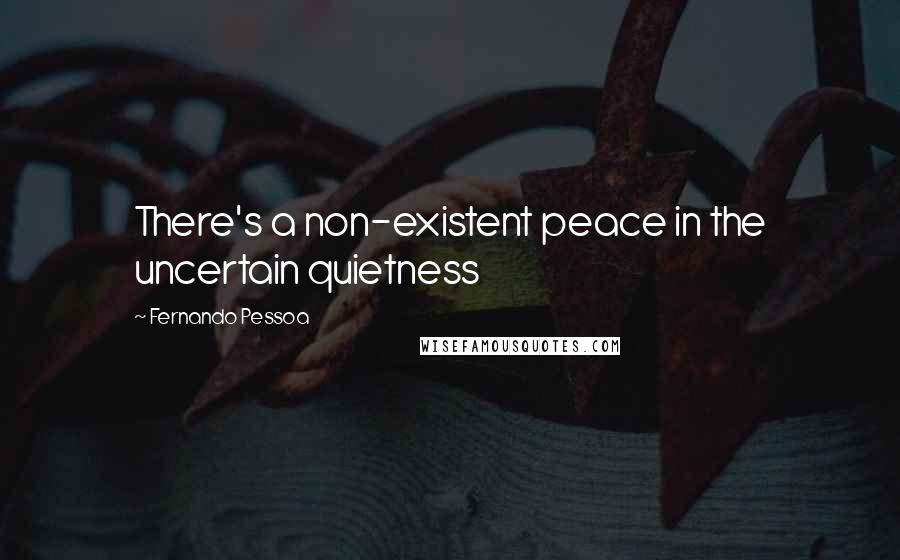 Fernando Pessoa Quotes: There's a non-existent peace in the uncertain quietness