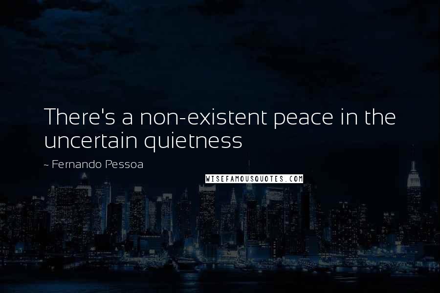 Fernando Pessoa Quotes: There's a non-existent peace in the uncertain quietness
