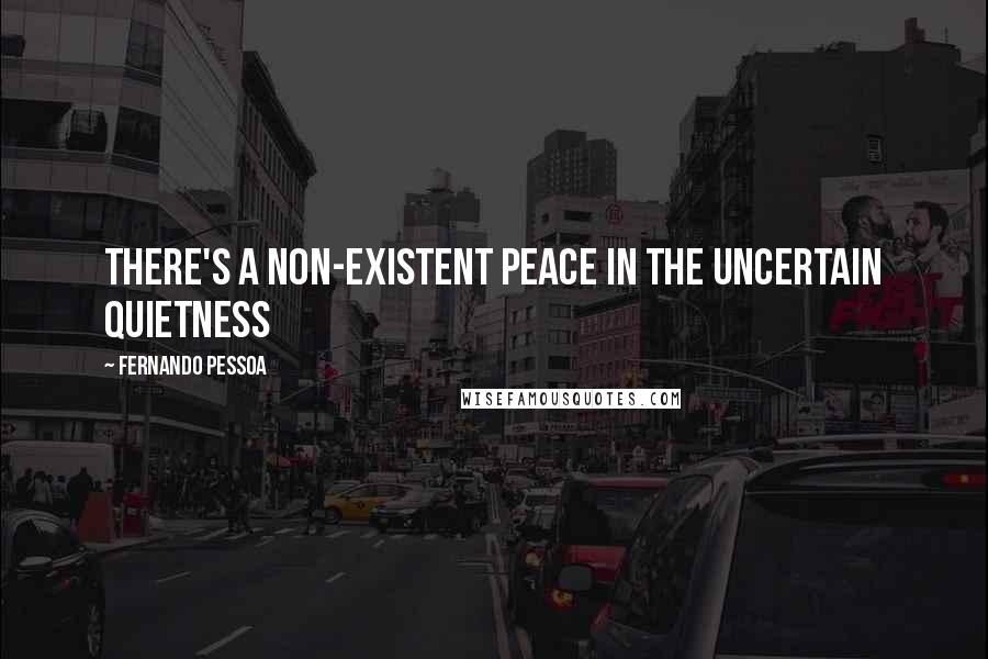 Fernando Pessoa Quotes: There's a non-existent peace in the uncertain quietness