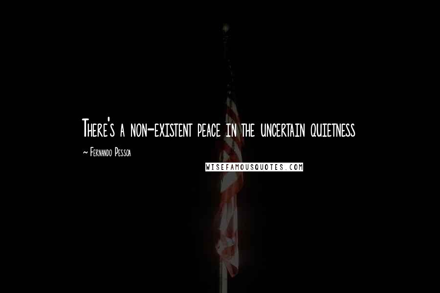 Fernando Pessoa Quotes: There's a non-existent peace in the uncertain quietness