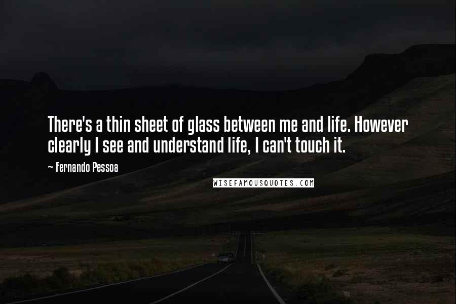 Fernando Pessoa Quotes: There's a thin sheet of glass between me and life. However clearly I see and understand life, I can't touch it.