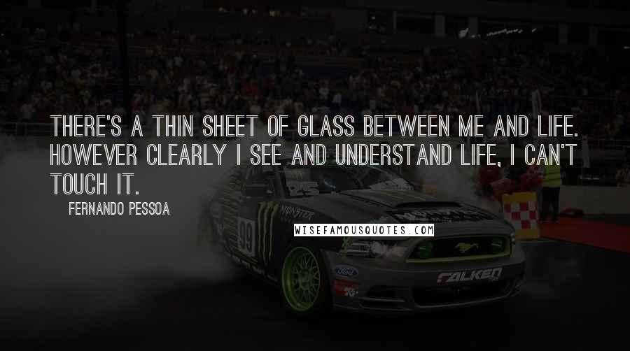 Fernando Pessoa Quotes: There's a thin sheet of glass between me and life. However clearly I see and understand life, I can't touch it.