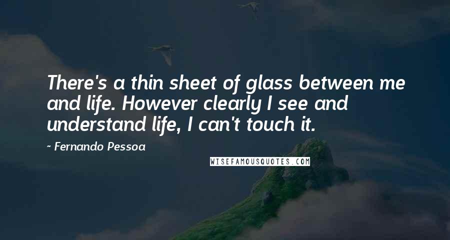 Fernando Pessoa Quotes: There's a thin sheet of glass between me and life. However clearly I see and understand life, I can't touch it.