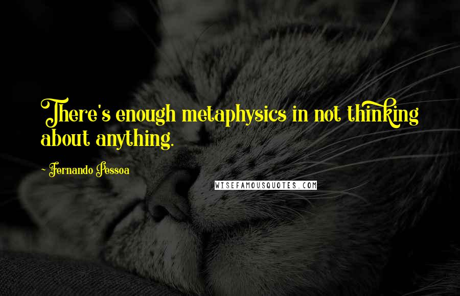 Fernando Pessoa Quotes: There's enough metaphysics in not thinking about anything.