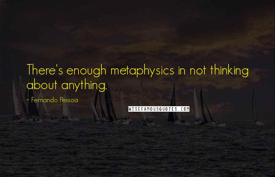 Fernando Pessoa Quotes: There's enough metaphysics in not thinking about anything.