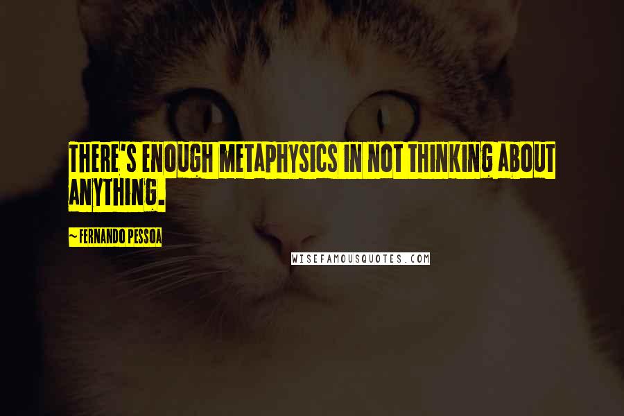 Fernando Pessoa Quotes: There's enough metaphysics in not thinking about anything.