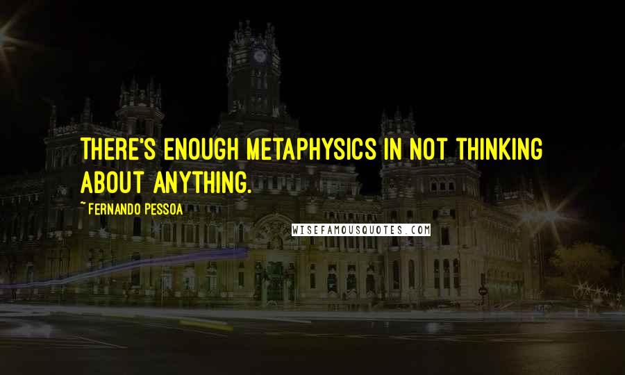 Fernando Pessoa Quotes: There's enough metaphysics in not thinking about anything.