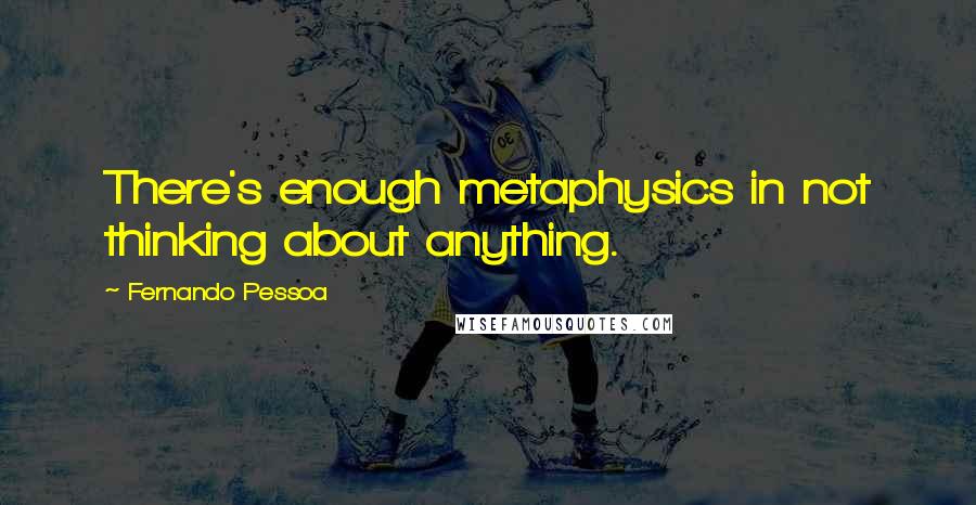 Fernando Pessoa Quotes: There's enough metaphysics in not thinking about anything.