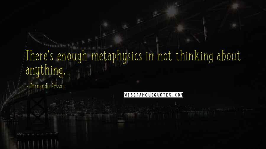 Fernando Pessoa Quotes: There's enough metaphysics in not thinking about anything.