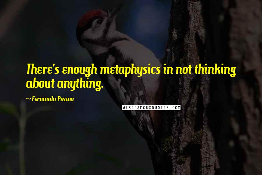 Fernando Pessoa Quotes: There's enough metaphysics in not thinking about anything.