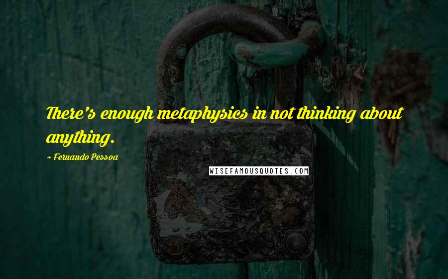 Fernando Pessoa Quotes: There's enough metaphysics in not thinking about anything.