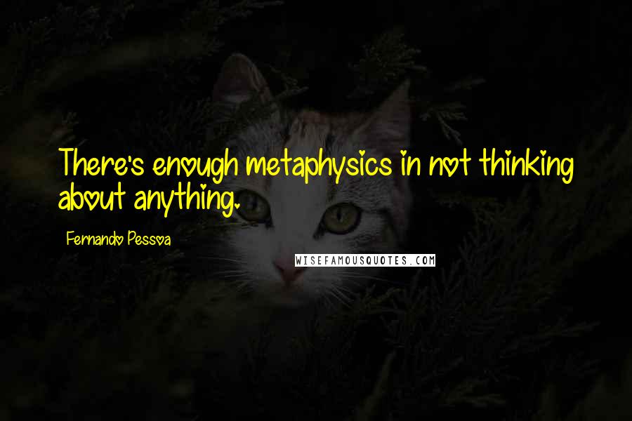 Fernando Pessoa Quotes: There's enough metaphysics in not thinking about anything.