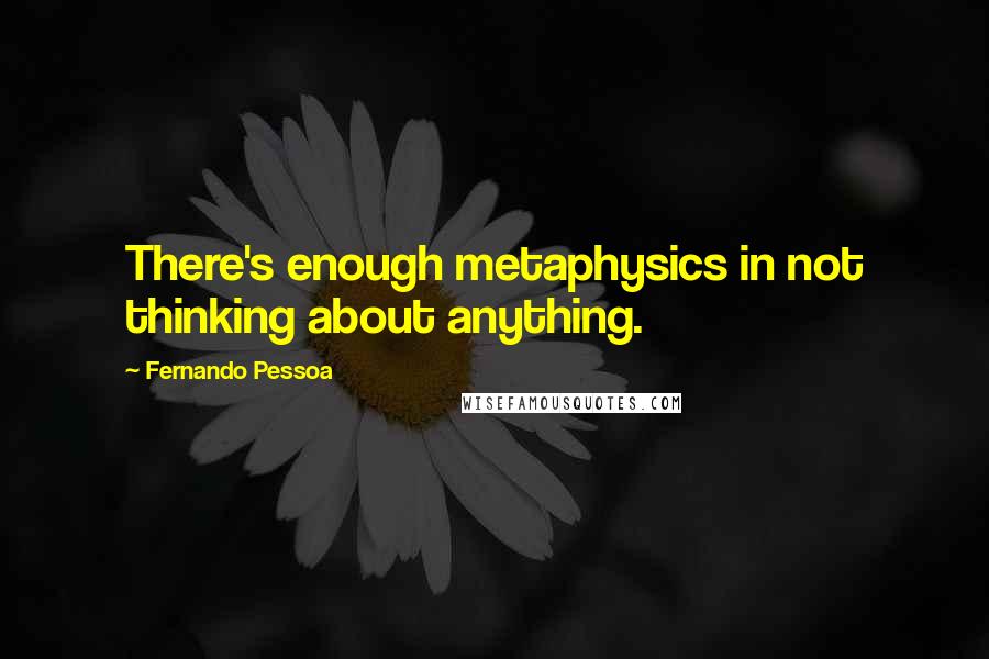 Fernando Pessoa Quotes: There's enough metaphysics in not thinking about anything.