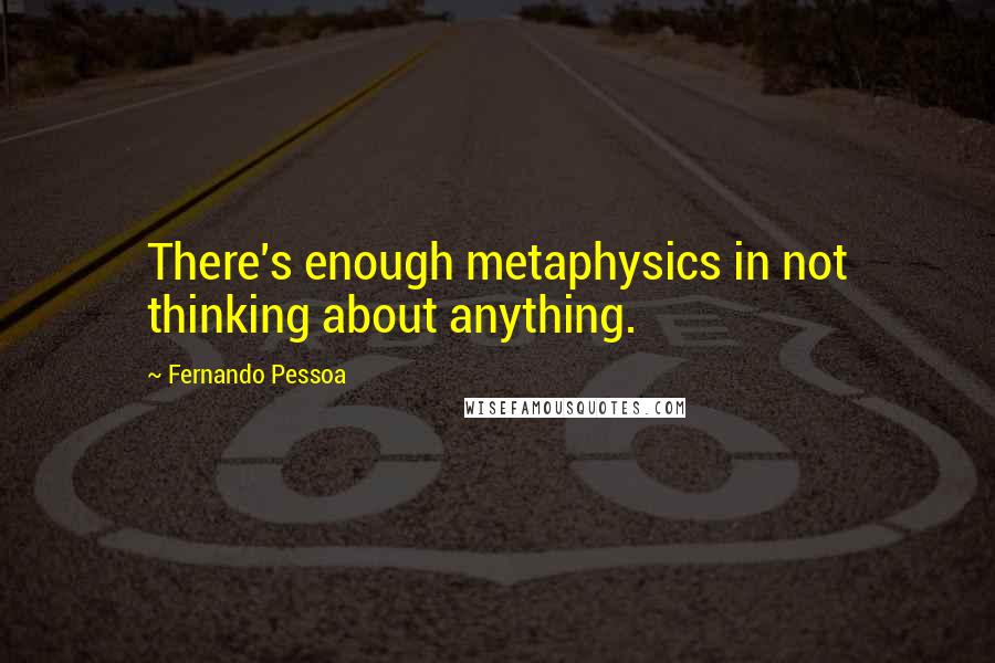 Fernando Pessoa Quotes: There's enough metaphysics in not thinking about anything.