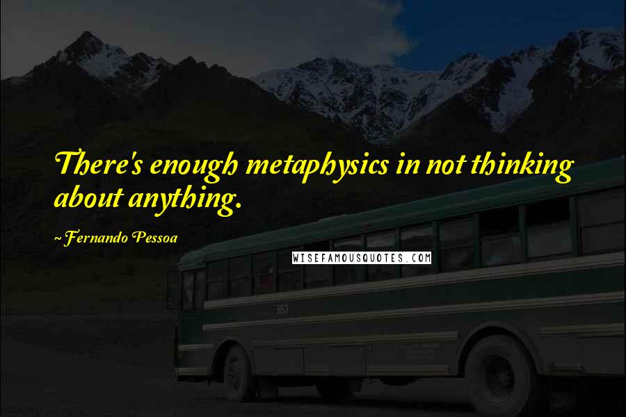 Fernando Pessoa Quotes: There's enough metaphysics in not thinking about anything.