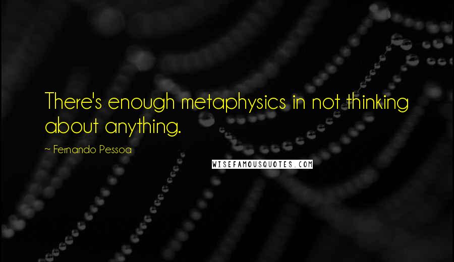 Fernando Pessoa Quotes: There's enough metaphysics in not thinking about anything.