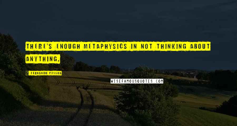 Fernando Pessoa Quotes: There's enough metaphysics in not thinking about anything.