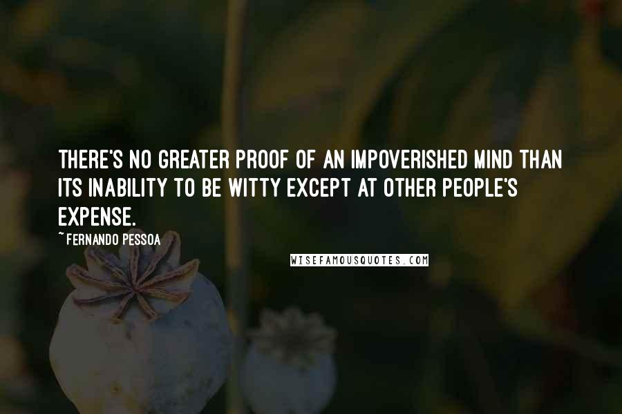 Fernando Pessoa Quotes: There's no greater proof of an impoverished mind than its inability to be witty except at other people's expense.