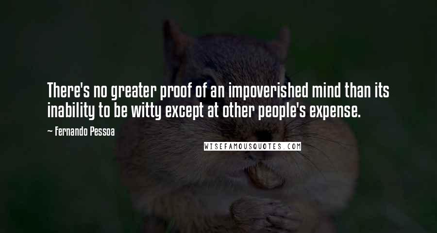 Fernando Pessoa Quotes: There's no greater proof of an impoverished mind than its inability to be witty except at other people's expense.