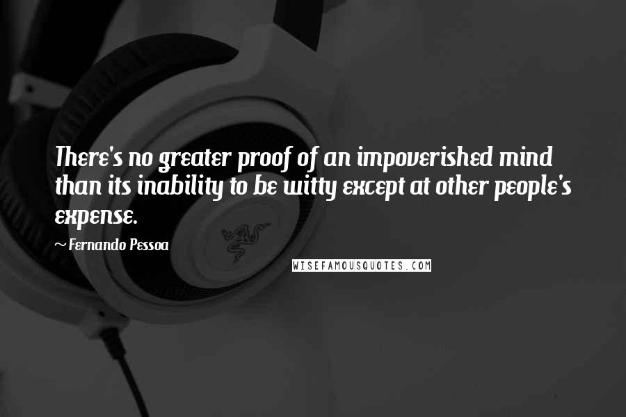 Fernando Pessoa Quotes: There's no greater proof of an impoverished mind than its inability to be witty except at other people's expense.