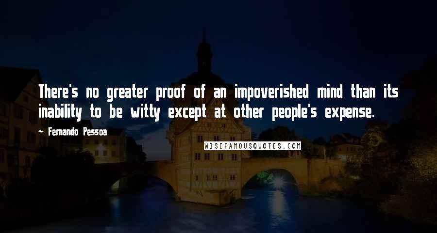 Fernando Pessoa Quotes: There's no greater proof of an impoverished mind than its inability to be witty except at other people's expense.