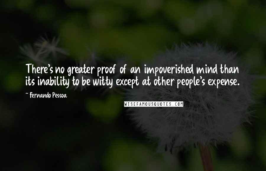 Fernando Pessoa Quotes: There's no greater proof of an impoverished mind than its inability to be witty except at other people's expense.