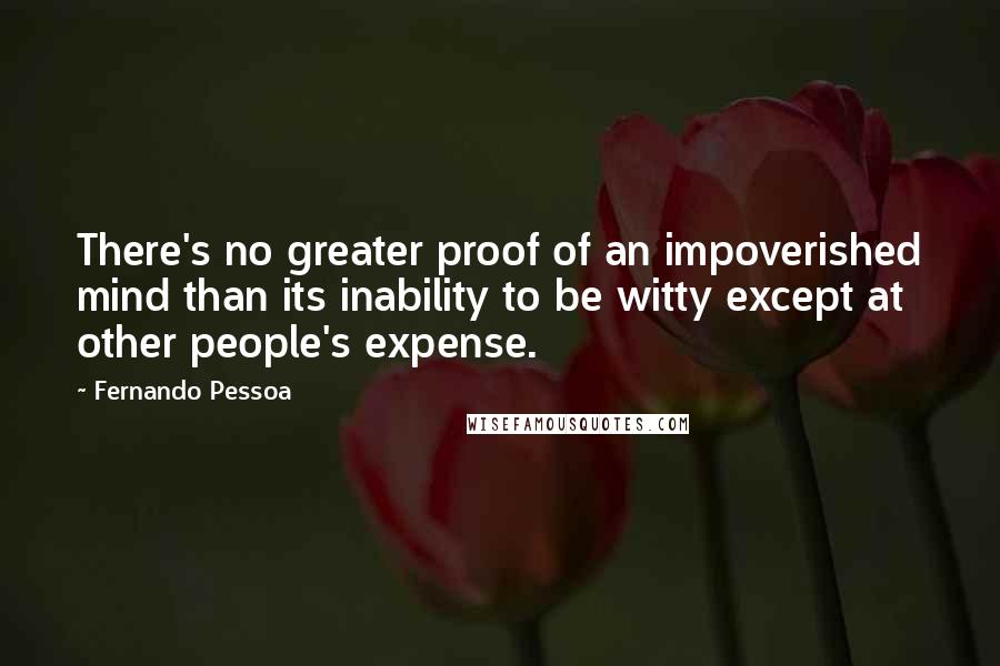 Fernando Pessoa Quotes: There's no greater proof of an impoverished mind than its inability to be witty except at other people's expense.