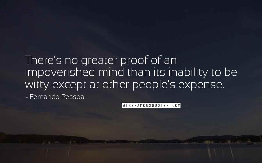 Fernando Pessoa Quotes: There's no greater proof of an impoverished mind than its inability to be witty except at other people's expense.