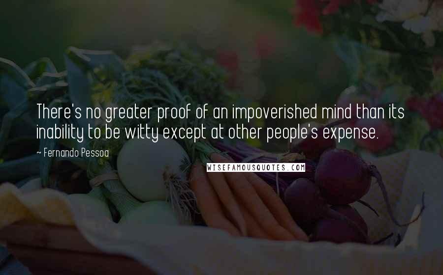 Fernando Pessoa Quotes: There's no greater proof of an impoverished mind than its inability to be witty except at other people's expense.