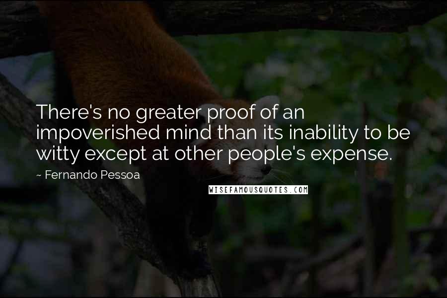 Fernando Pessoa Quotes: There's no greater proof of an impoverished mind than its inability to be witty except at other people's expense.