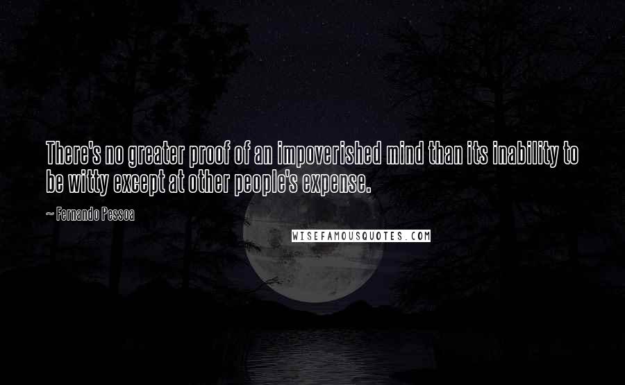 Fernando Pessoa Quotes: There's no greater proof of an impoverished mind than its inability to be witty except at other people's expense.