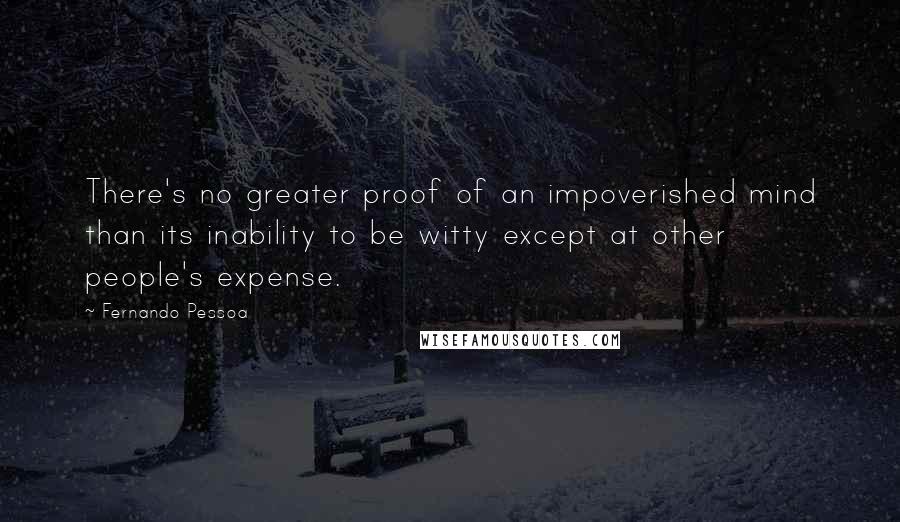 Fernando Pessoa Quotes: There's no greater proof of an impoverished mind than its inability to be witty except at other people's expense.