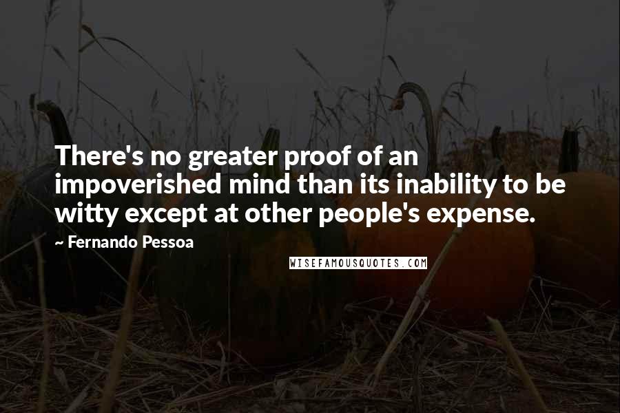 Fernando Pessoa Quotes: There's no greater proof of an impoverished mind than its inability to be witty except at other people's expense.
