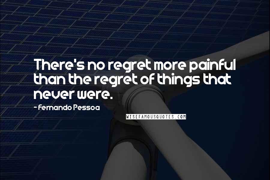 Fernando Pessoa Quotes: There's no regret more painful than the regret of things that never were.