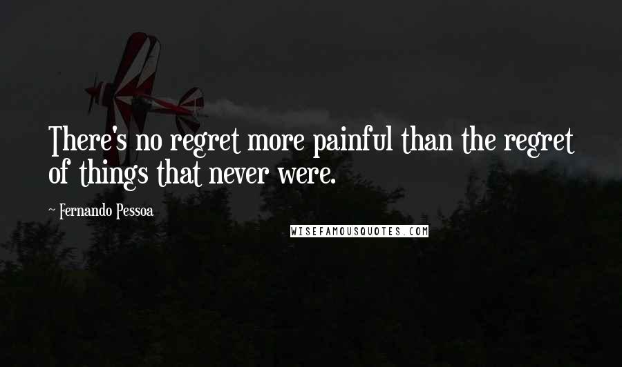 Fernando Pessoa Quotes: There's no regret more painful than the regret of things that never were.