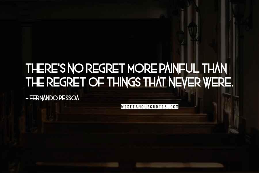Fernando Pessoa Quotes: There's no regret more painful than the regret of things that never were.