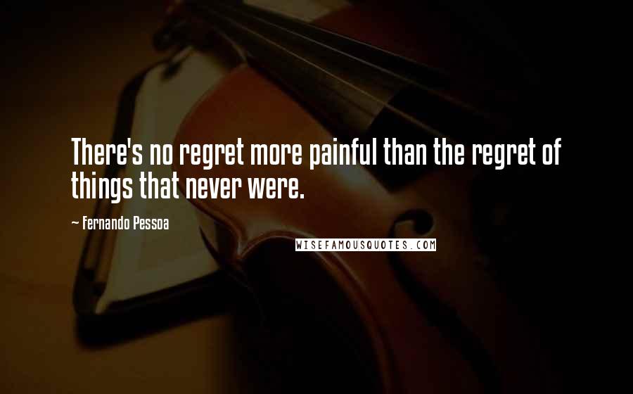 Fernando Pessoa Quotes: There's no regret more painful than the regret of things that never were.