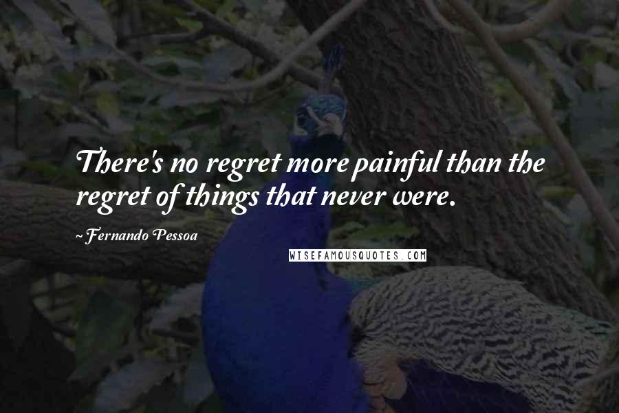 Fernando Pessoa Quotes: There's no regret more painful than the regret of things that never were.