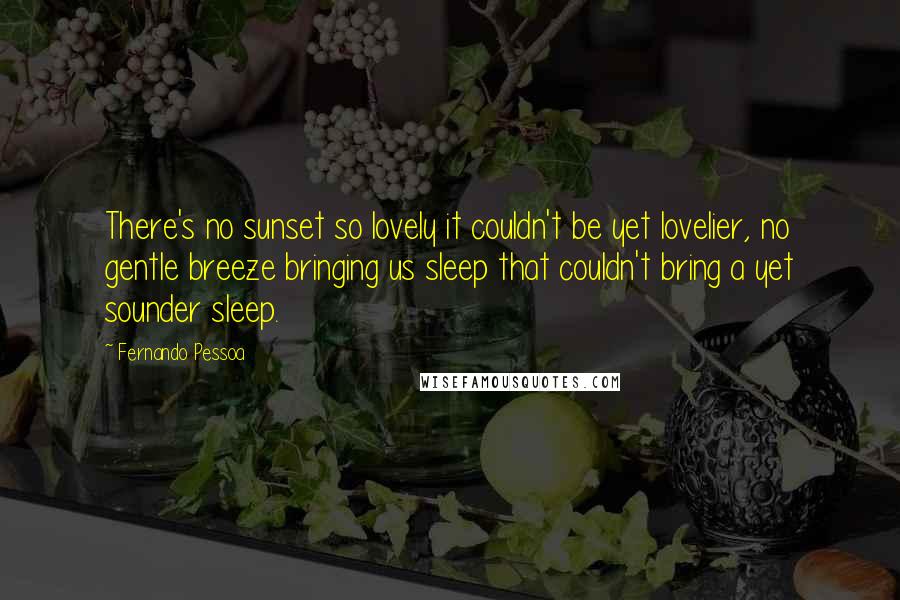 Fernando Pessoa Quotes: There's no sunset so lovely it couldn't be yet lovelier, no gentle breeze bringing us sleep that couldn't bring a yet sounder sleep.