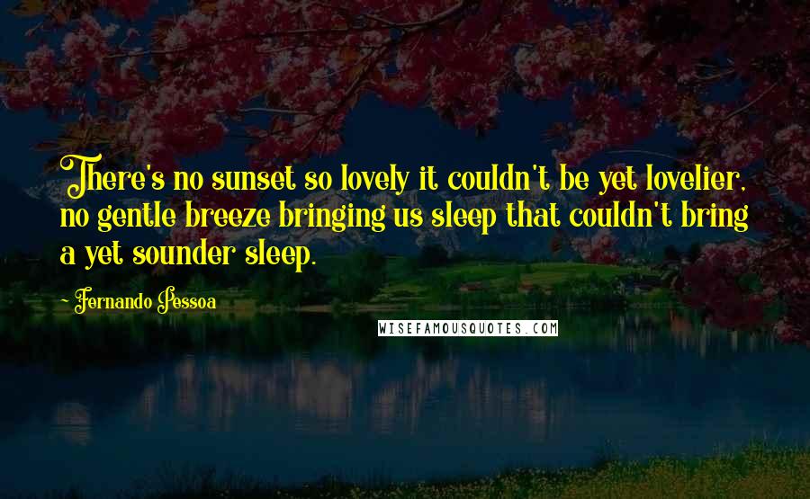 Fernando Pessoa Quotes: There's no sunset so lovely it couldn't be yet lovelier, no gentle breeze bringing us sleep that couldn't bring a yet sounder sleep.