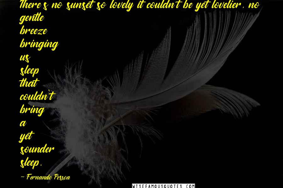 Fernando Pessoa Quotes: There's no sunset so lovely it couldn't be yet lovelier, no gentle breeze bringing us sleep that couldn't bring a yet sounder sleep.