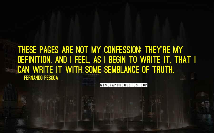 Fernando Pessoa Quotes: These pages are not my confession; they're my definition. And I feel, as I begin to write it, that I can write it with some semblance of truth.