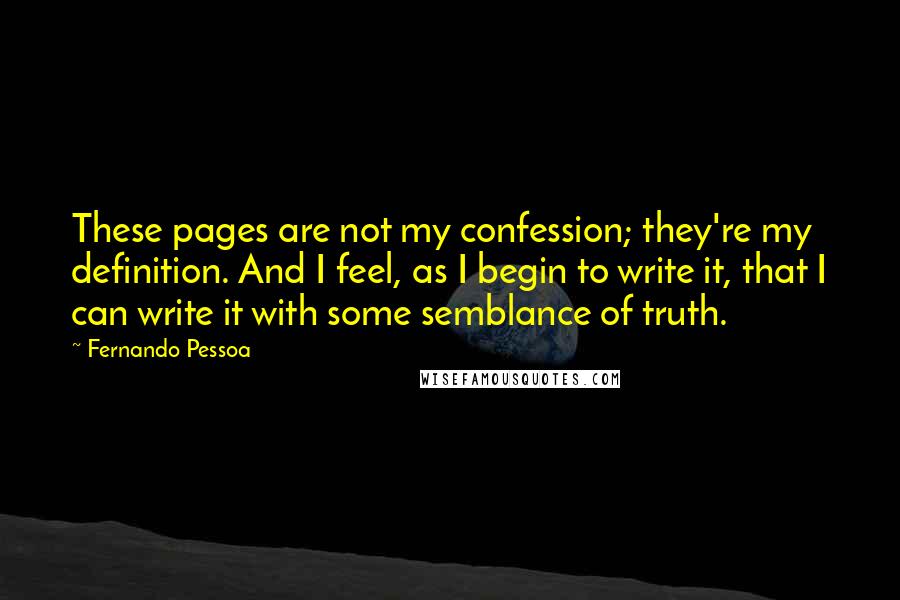 Fernando Pessoa Quotes: These pages are not my confession; they're my definition. And I feel, as I begin to write it, that I can write it with some semblance of truth.