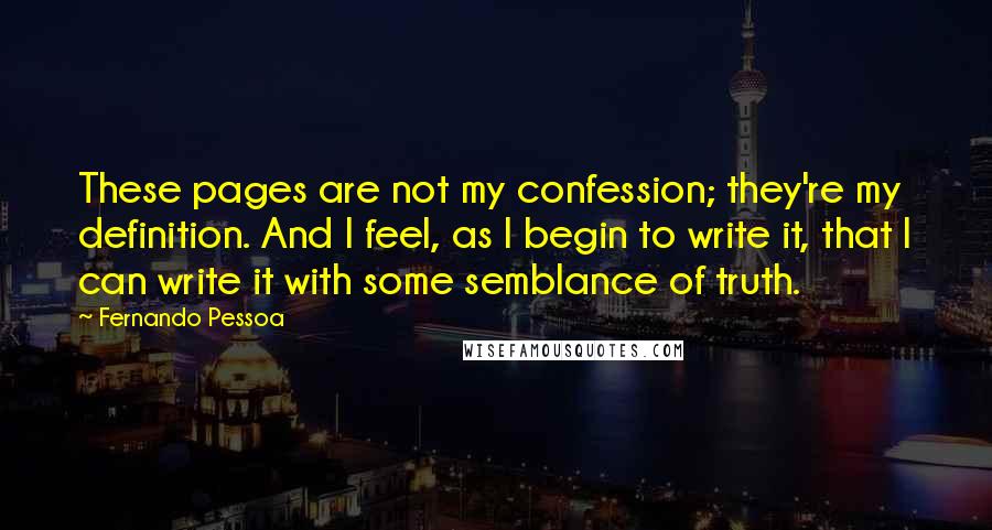 Fernando Pessoa Quotes: These pages are not my confession; they're my definition. And I feel, as I begin to write it, that I can write it with some semblance of truth.