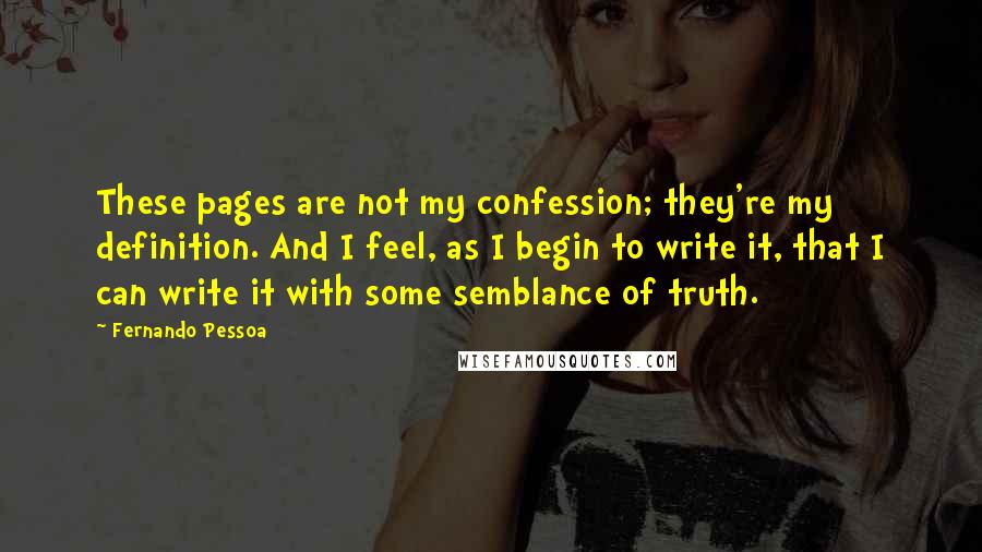 Fernando Pessoa Quotes: These pages are not my confession; they're my definition. And I feel, as I begin to write it, that I can write it with some semblance of truth.