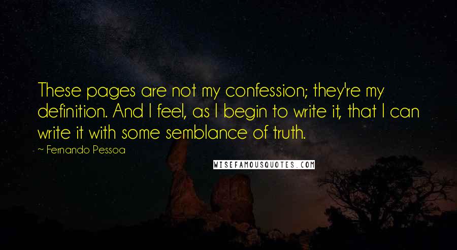 Fernando Pessoa Quotes: These pages are not my confession; they're my definition. And I feel, as I begin to write it, that I can write it with some semblance of truth.