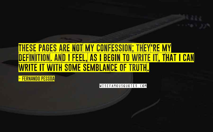 Fernando Pessoa Quotes: These pages are not my confession; they're my definition. And I feel, as I begin to write it, that I can write it with some semblance of truth.