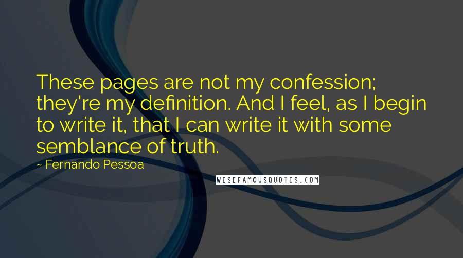 Fernando Pessoa Quotes: These pages are not my confession; they're my definition. And I feel, as I begin to write it, that I can write it with some semblance of truth.